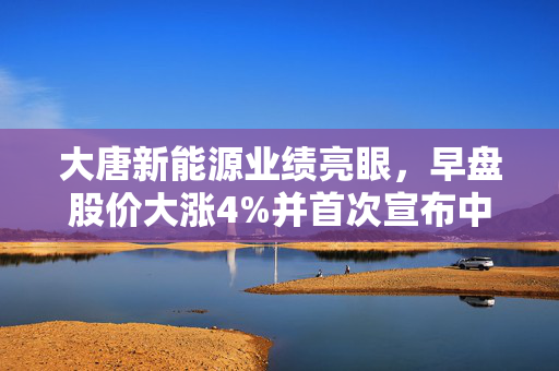大唐新能源业绩亮眼，早盘股价大涨4%并首次宣布中期派息，提振市场信心