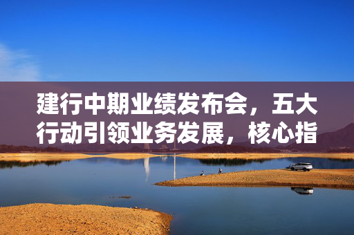 建行中期业绩发布会，五大行动引领业务发展，核心指标同业领先