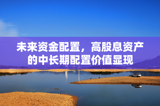 未来资金配置，高股息资产的中长期配置价值显现