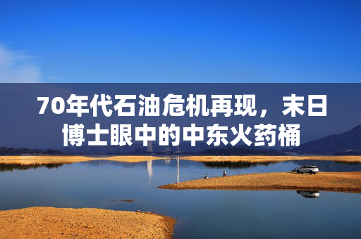 70年代石油危机再现，末日博士眼中的中东火药桶