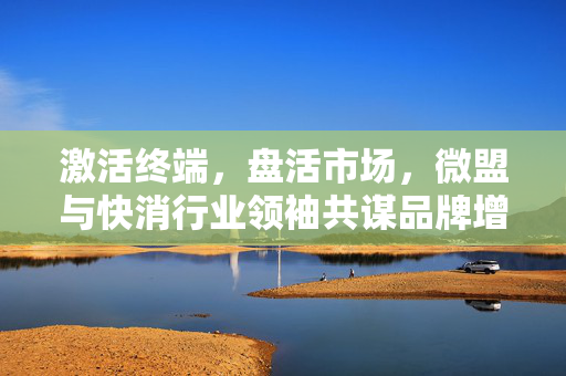 激活终端，盘活市场，微盟与快消行业领袖共谋品牌增长新动力
