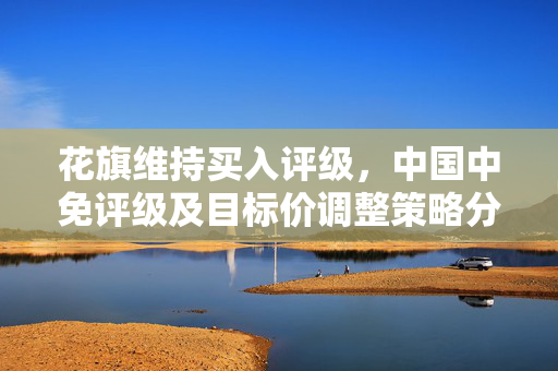 花旗维持买入评级，中国中免评级及目标价调整策略分析