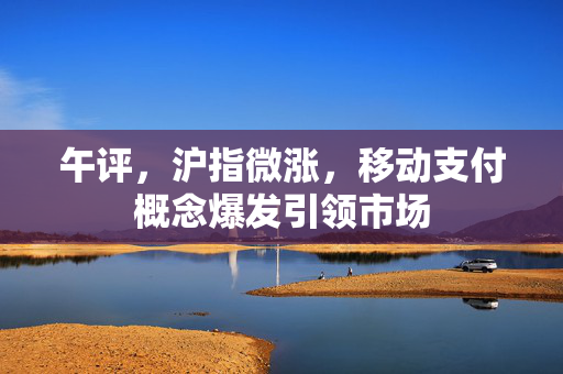 午评，沪指微涨，移动支付概念爆发引领市场