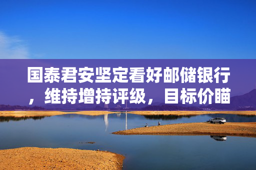 国泰君安坚定看好邮储银行，维持增持评级，目标价瞄准5港元
