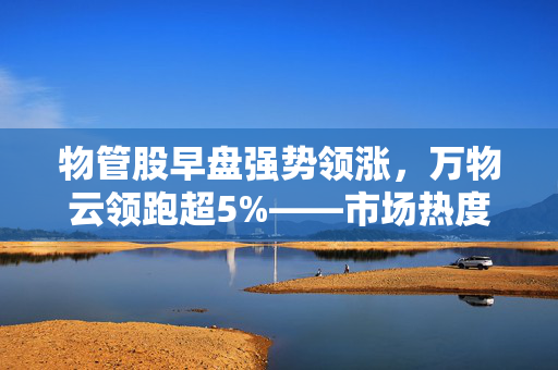 物管股早盘强势领涨，万物云领跑超5%——市场热度持续升温