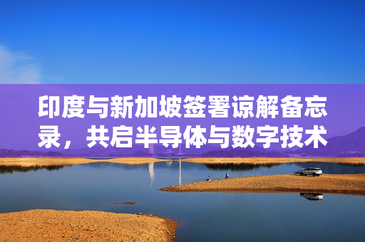 印度与新加坡签署谅解备忘录，共启半导体与数字技术合作新篇章