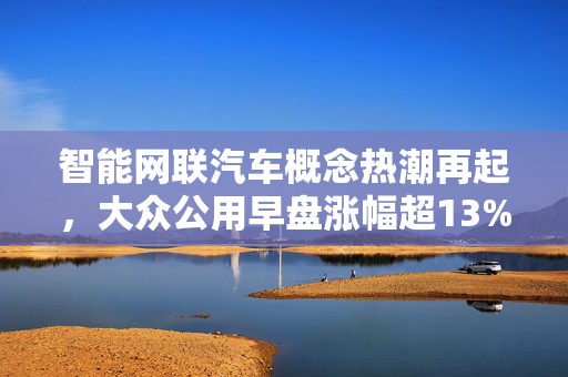 智能网联汽车概念热潮再起，大众公用早盘涨幅超13%