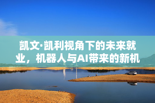 凯文·凯利视角下的未来就业，机器人与AI带来的新机遇