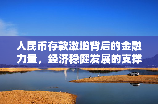 人民币存款激增背后的金融力量，经济稳健发展的支撑