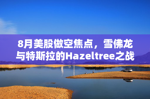 8月美股做空焦点，雪佛龙与特斯拉的Hazeltree之战