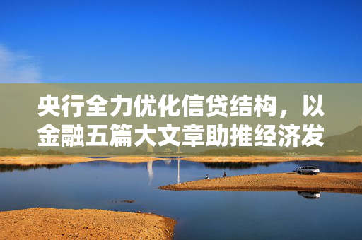 央行全力优化信贷结构，以金融五篇大文章助推经济发展