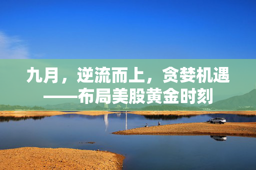 九月，逆流而上，贪婪机遇——布局美股黄金时刻