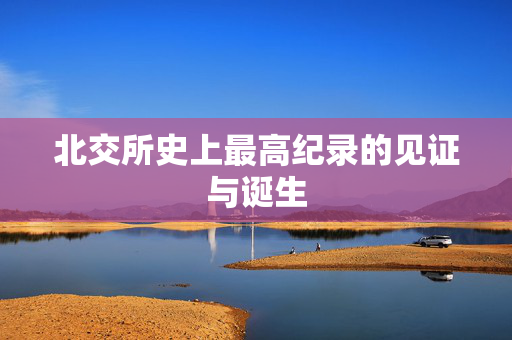 北交所史上最高纪录的见证与诞生