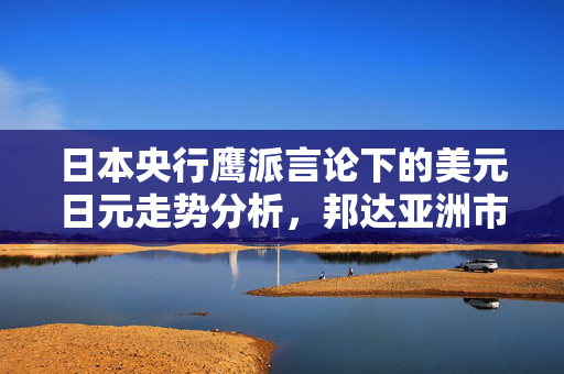 日本央行鹰派言论下的美元日元走势分析，邦达亚洲市场动态观察