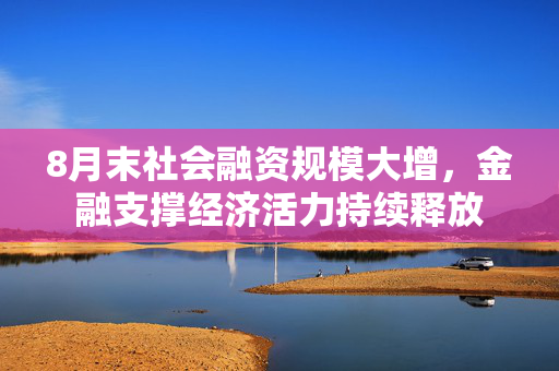8月末社会融资规模大增，金融支撑经济活力持续释放