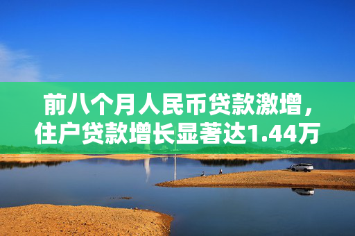 前八个月人民币贷款激增，住户贷款增长显著达1.44万亿，央行报告揭示金融动态