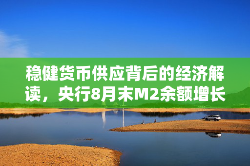 稳健货币供应背后的经济解读，央行8月末M2余额增长6.3%的解析