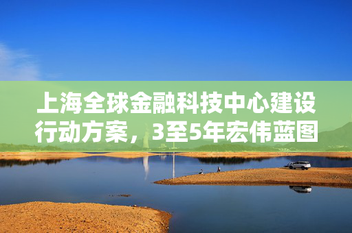 上海全球金融科技中心建设行动方案，3至5年宏伟蓝图展望