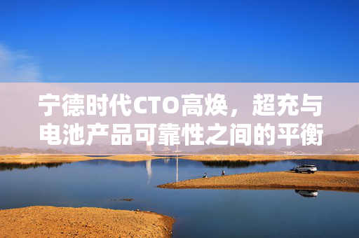 宁德时代CTO高焕，超充与电池产品可靠性之间的平衡之道
