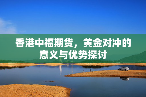 香港中福期货，黄金对冲的意义与优势探讨