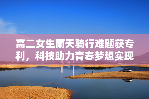 高二女生雨天骑行难题获专利，科技助力青春梦想实现