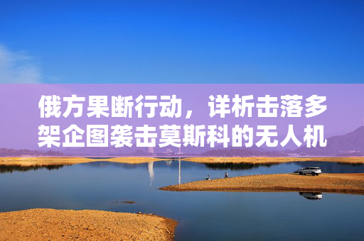俄方果断行动，详析击落多架企图袭击莫斯科的无人机事件