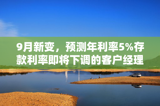 9月新变，预测年利率5%存款利率即将下调的客户经理分析