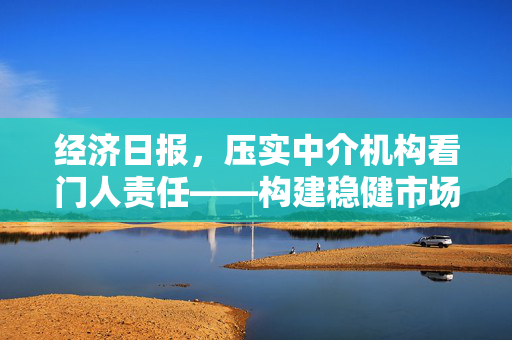 经济日报，压实中介机构看门人责任——构建稳健市场环境的重要基石