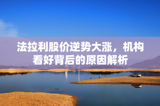 法拉利股价逆势大涨，机构看好背后的原因解析