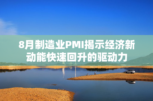 8月制造业PMI揭示经济新动能快速回升的驱动力