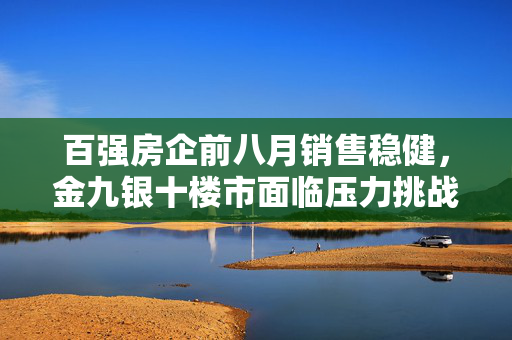 百强房企前八月销售稳健，金九银十楼市面临压力挑战