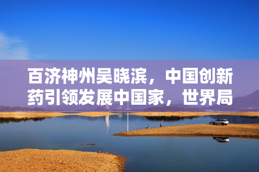 百济神州吴晓滨，中国创新药引领发展中国家，世界局势变革的先驱