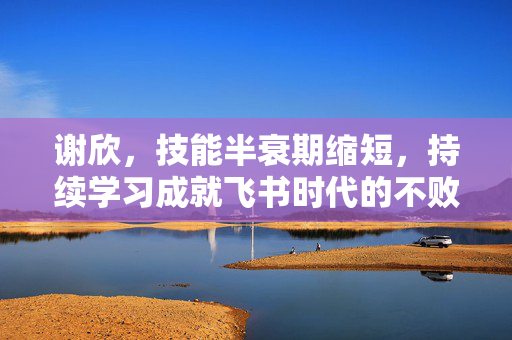 谢欣，技能半衰期缩短，持续学习成就飞书时代的不败之地