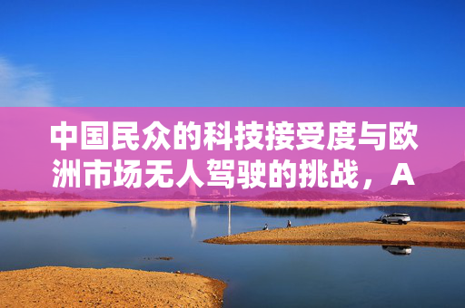 中国民众的科技接受度与欧洲市场无人驾驶的挑战，AutoX肖健雄视角