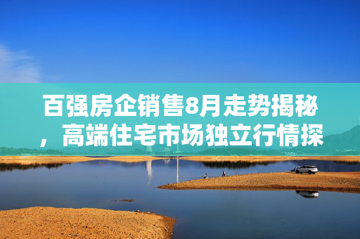 百强房企销售8月走势揭秘，高端住宅市场独立行情探究
