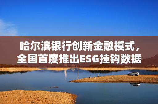 哈尔滨银行创新金融模式，全国首度推出ESG挂钩数据资产质押融资