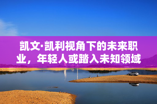 凯文·凯利视角下的未来职业，年轻人或踏入未知领域的新工作