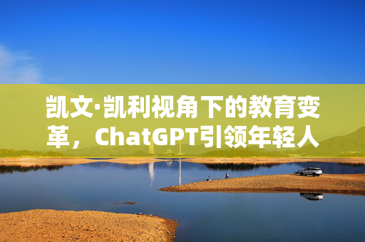 凯文·凯利视角下的教育变革，ChatGPT引领年轻人学习新潮流