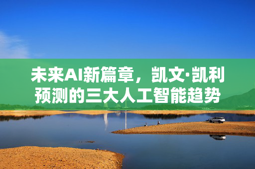 未来AI新篇章，凯文·凯利预测的三大人工智能趋势