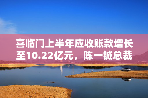 喜临门上半年应收账款增长至10.22亿元，陈一铖总裁积极管理正常账期
