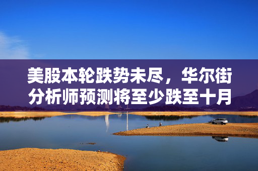 美股本轮跌势未尽，华尔街分析师预测将至少跌至十月初