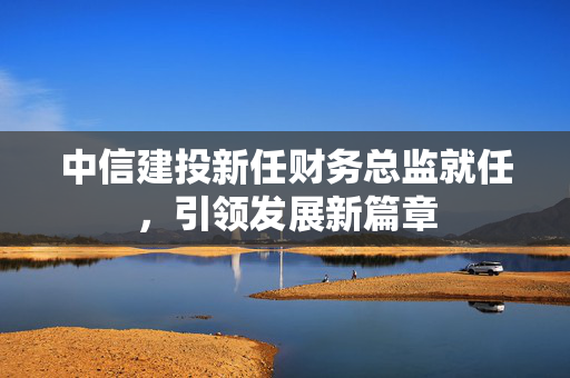 中信建投新任财务总监就任，引领发展新篇章