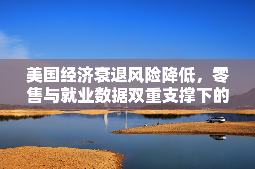 美国经济衰退风险降低，零售与就业数据双重支撑下的高盛预测