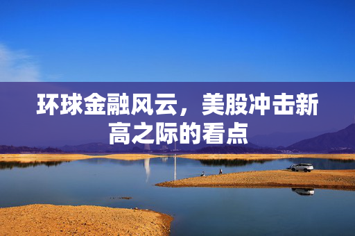 环球金融风云，美股冲击新高之际的看点