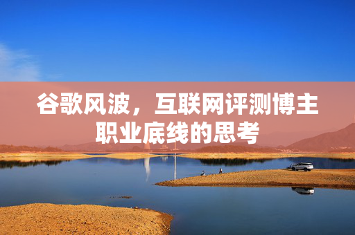 谷歌风波，互联网评测博主职业底线的思考