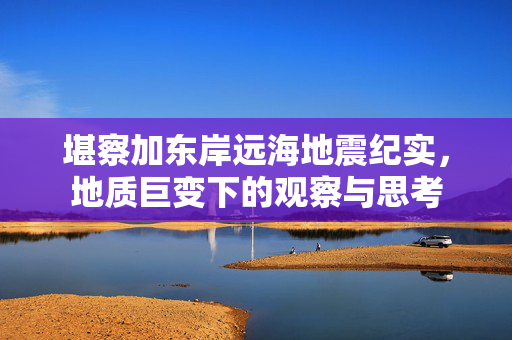 堪察加东岸远海地震纪实，地质巨变下的观察与思考