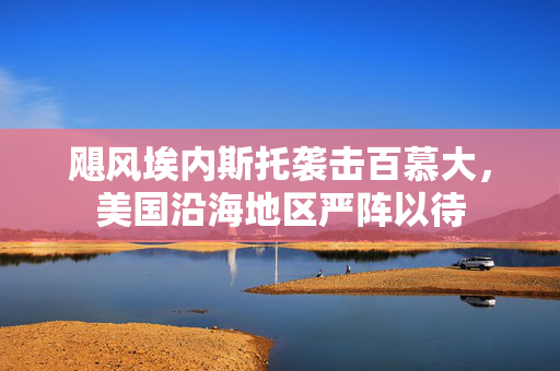 飓风埃内斯托袭击百慕大，美国沿海地区严阵以待