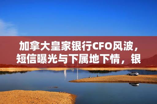 加拿大皇家银行CFO风波，短信曝光与下属地下情，银行方坚决回应