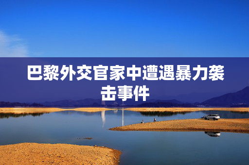 巴黎外交官家中遭遇暴力袭击事件