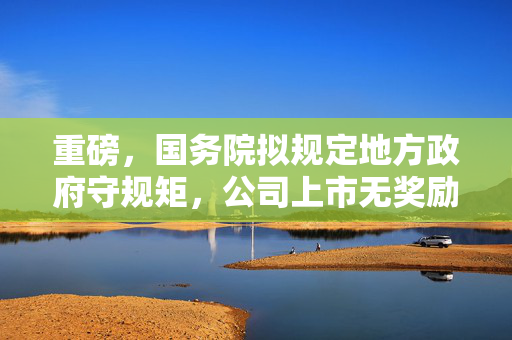 重磅，国务院拟规定地方政府守规矩，公司上市无奖励，中介收费与IPO结果脱钩